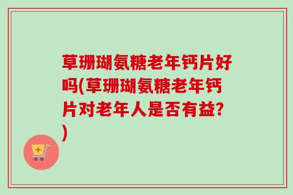草珊瑚氨糖老年钙片好吗(草珊瑚氨糖老年钙片对老年人是否有益？)