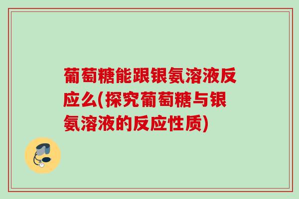葡萄糖能跟银氨溶液反应么(探究葡萄糖与银氨溶液的反应性质)