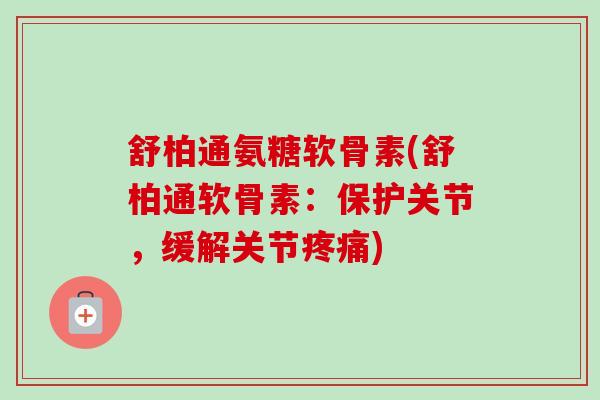 舒柏通氨糖软骨素(舒柏通软骨素：保护关节，缓解关节疼痛)