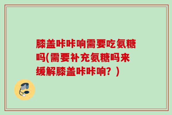 膝盖咔咔响需要吃氨糖吗(需要补充氨糖吗来缓解膝盖咔咔响？)