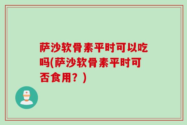 萨沙软骨素平时可以吃吗(萨沙软骨素平时可否食用？)