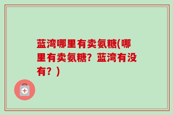 蓝湾哪里有卖氨糖(哪里有卖氨糖?蓝湾有没有?) 蓝湾哪里有卖氨糖(哪里有卖氨糖?蓝湾有没有?)