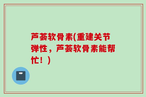 芦荟软骨素(重建关节弹性，芦荟软骨素能帮忙！)