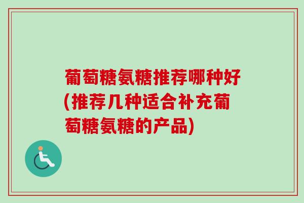 葡萄糖氨糖推荐哪种好(推荐几种适合补充葡萄糖氨糖的产品)