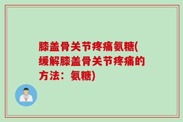 膝盖骨关节疼痛氨糖(缓解膝盖骨关节疼痛的方法：氨糖)