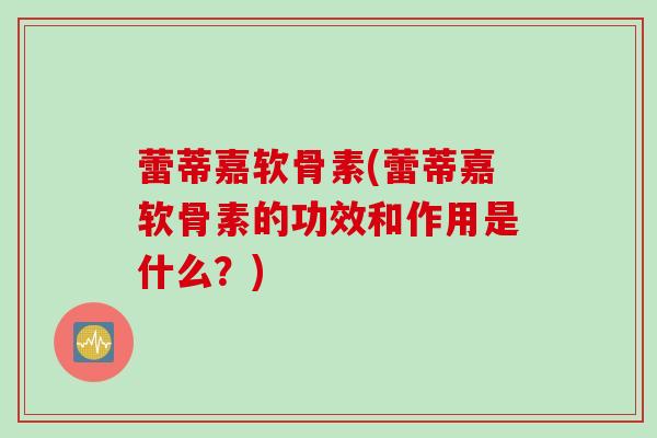 蕾蒂嘉软骨素(蕾蒂嘉软骨素的功效和作用是什么？)