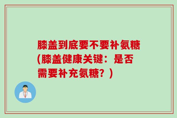 膝盖到底要不要补氨糖(膝盖健康关键：是否需要补充氨糖？)