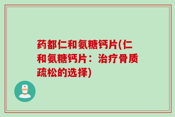 药都仁和氨糖钙片(仁和氨糖钙片：治疗骨质疏松的选择)