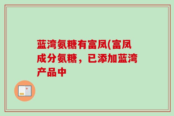 蓝湾氨糖有富凤(富凤成分氨糖，已添加蓝湾产品中