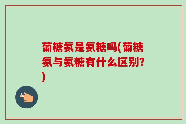 葡糖氨是氨糖吗(葡糖氨与氨糖有什么区别？)