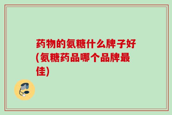 药物的氨糖什么牌子好(氨糖药品哪个品牌最佳)