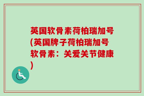 英国软骨素荷柏瑞加号(英国牌子荷柏瑞加号软骨素：关爱关节健康)