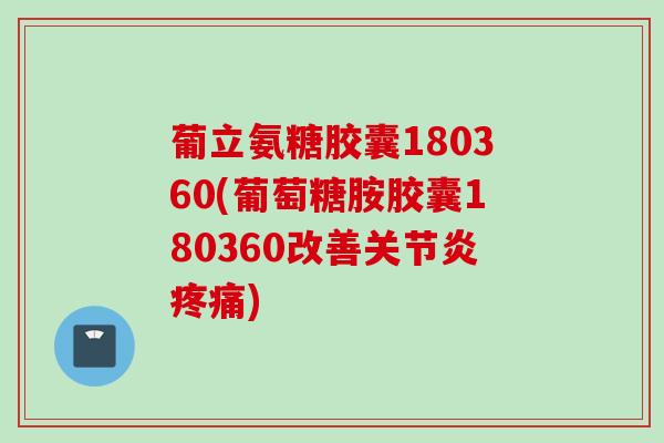 葡立氨糖胶囊180360(葡萄糖胺胶囊180360改善关节炎疼痛)