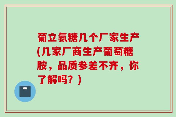 葡立氨糖几个厂家生产(几家厂商生产葡萄糖胺，品质参差不齐，你了解吗？)