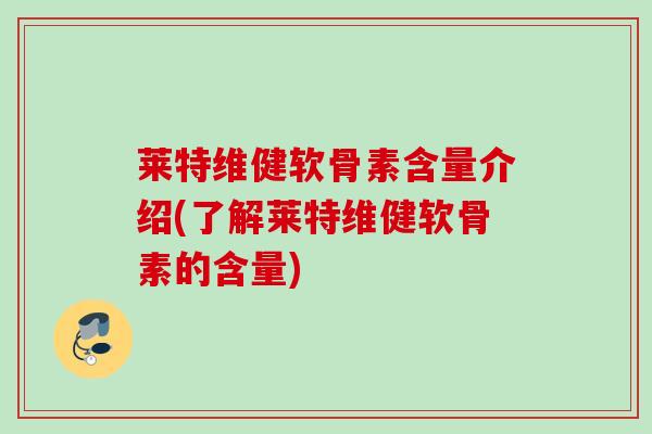 莱特维健软骨素含量介绍(了解莱特维健软骨素的含量)