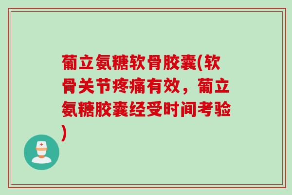 葡立氨糖软骨胶囊(软骨关节疼痛有效，葡立氨糖胶囊经受时间考验)