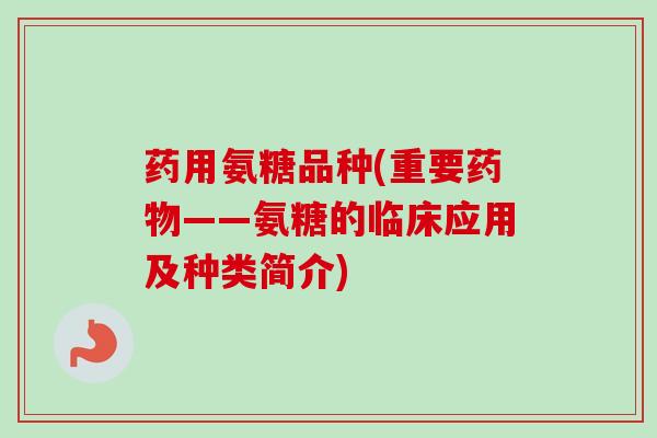 药用氨糖品种(重要药物——氨糖的临床应用及种类简介)