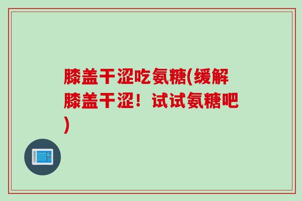 膝盖干涩吃氨糖(缓解膝盖干涩！试试氨糖吧)
