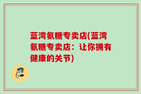 蓝湾氨糖专卖店(蓝湾氨糖专卖店：让你拥有健康的关节)