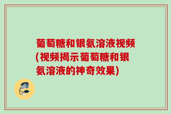 葡萄糖和银氨溶液视频(视频揭示葡萄糖和银氨溶液的神奇效果)