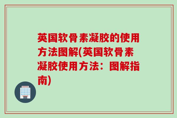 英国软骨素凝胶的使用方法图解(英国软骨素凝胶使用方法:图解指南) 英国软骨素凝胶的使用方法图解(英国软骨素凝胶使用方法:图解指南)