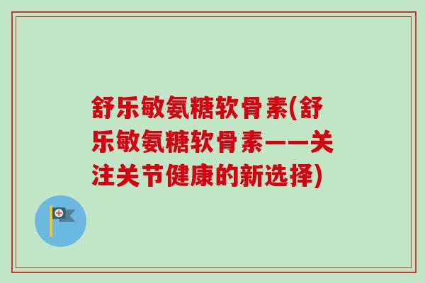 舒乐敏氨糖软骨素(舒乐敏氨糖软骨素——关注关节健康的新选择)