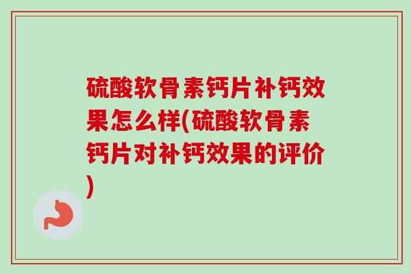 硫酸软骨素钙片补钙效果怎么样(硫酸软骨素钙片对补钙效果的评价)