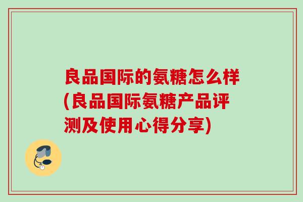 良品国际的氨糖怎么样(良品国际氨糖产品评测及使用心得分享)