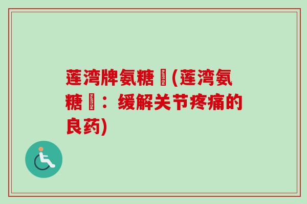 莲湾牌氨糖肞(莲湾氨糖肞：缓解关节的良药)