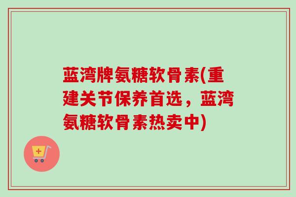 蓝湾牌氨糖软骨素(重建关节保养首选,蓝湾氨糖软骨素热卖中) 蓝湾牌氨糖软骨素(重建关节保养首选,蓝湾氨糖软骨素热卖中)