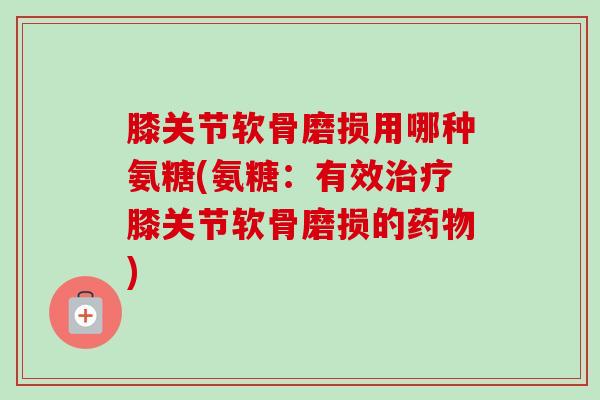 膝关节软骨磨损用哪种氨糖(氨糖：有效治疗膝关节软骨磨损的药物)