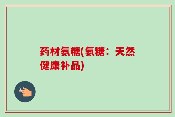 药材氨糖(氨糖：天然健康补品)