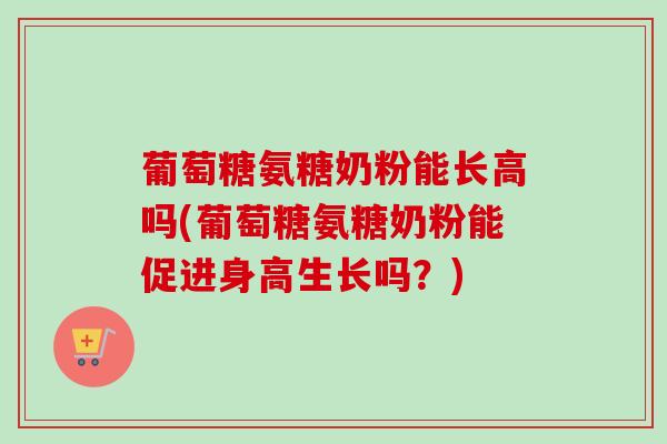 葡萄糖氨糖奶粉能长高吗(葡萄糖氨糖奶粉能促进身高生长吗？)