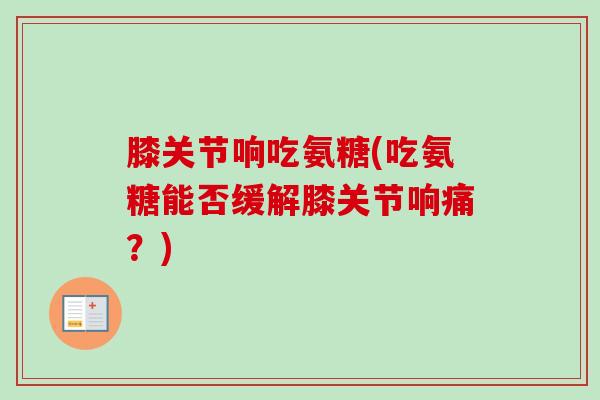 膝关节响吃氨糖(吃氨糖能否缓解膝关节响痛？)