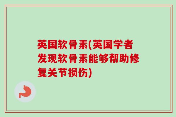 英国软骨素(英国学者发现软骨素能够帮助修复关节损伤)