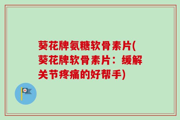葵花牌氨糖软骨素片(葵花牌软骨素片：缓解关节疼痛的好帮手)