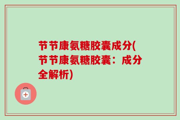 节节康氨糖胶囊成分(节节康氨糖胶囊：成分全解析)