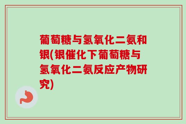 葡萄糖与氢氧化二氨和银(银催化下葡萄糖与氢氧化二氨反应产物研究)