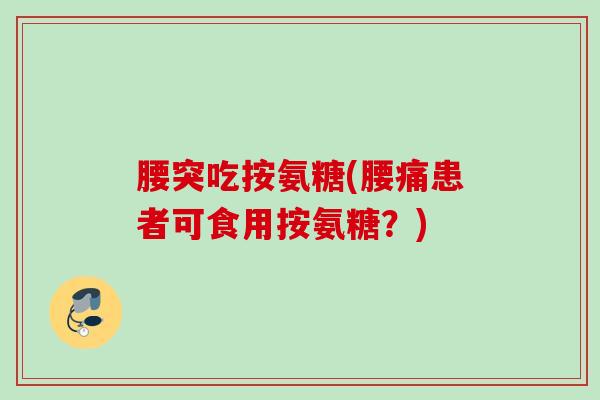 腰突吃按氨糖(腰痛患者可食用按氨糖？)