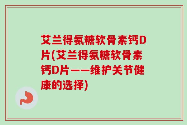 艾兰得氨糖软骨素钙D片(艾兰得氨糖软骨素钙D片——维护关节健康的选择)