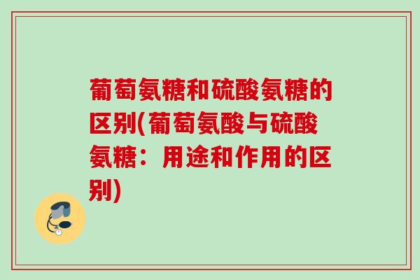 葡萄氨糖和硫酸氨糖的区别(葡萄氨酸与硫酸氨糖：用途和作用的区别)