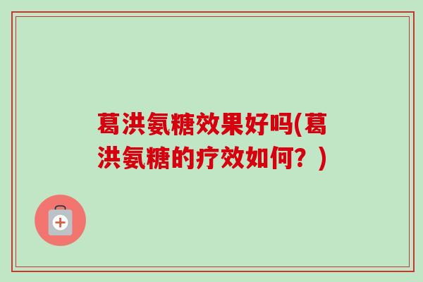 葛洪氨糖效果好吗(葛洪氨糖的疗效如何？)