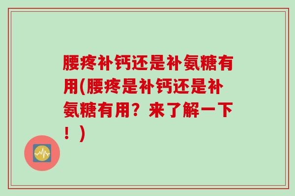 腰疼补钙还是补氨糖有用(腰疼是补钙还是补氨糖有用?来了解一下!) 腰疼补钙还是补氨糖有用(腰疼是补钙还是补氨糖有用?来了解一下!)