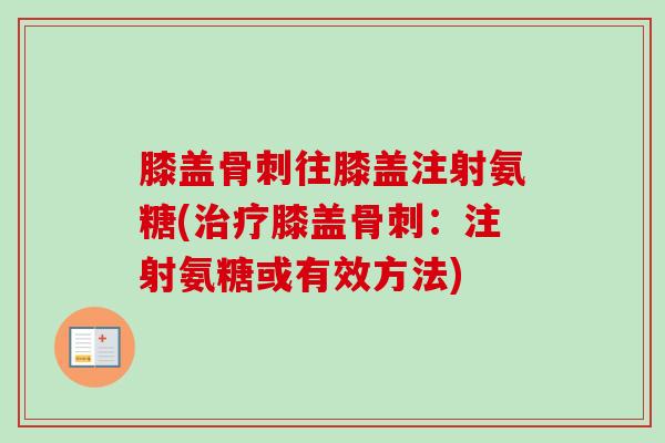 膝盖骨刺往膝盖注射氨糖(治疗膝盖骨刺：注射氨糖或有效方法)