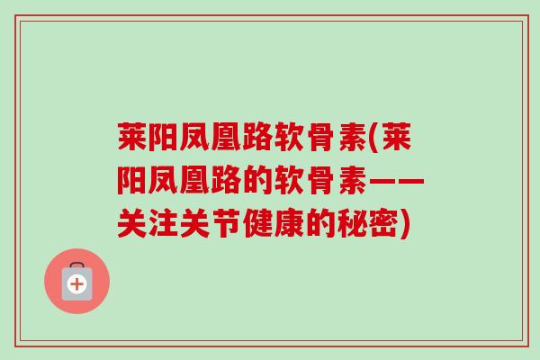 莱阳凤凰路软骨素(莱阳凤凰路的软骨素——关注关节健康的秘密)