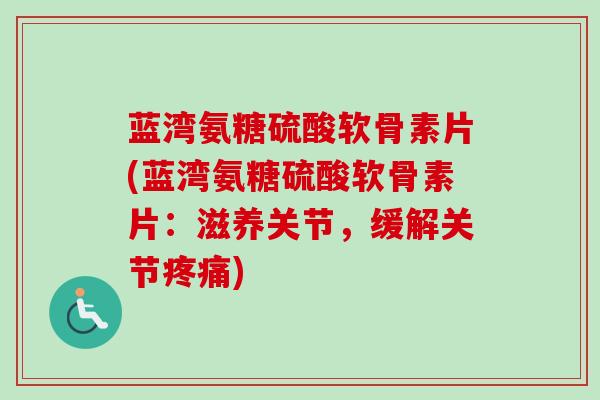 蓝湾氨糖硫酸软骨素片(蓝湾氨糖硫酸软骨素片：滋养关节，缓解关节疼痛)