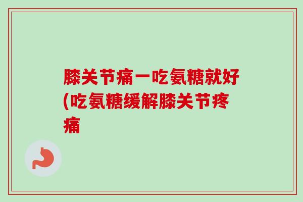 膝关节痛一吃氨糖就好(吃氨糖缓解膝关节疼痛