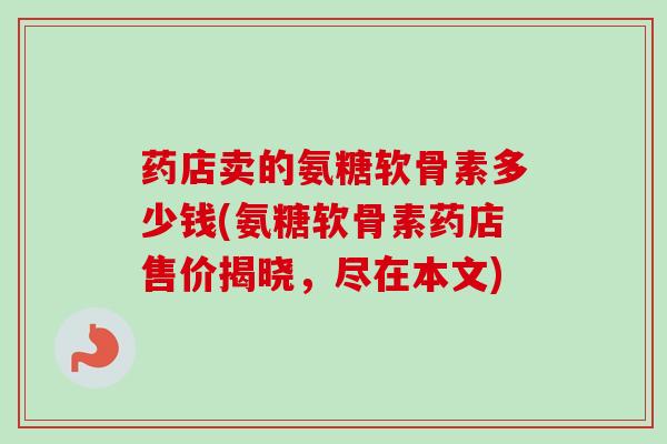 药店卖的氨糖软骨素多少钱(氨糖软骨素药店售价揭晓，尽在本文)