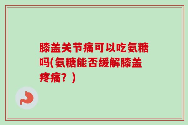 膝盖关节痛可以吃氨糖吗(氨糖能否缓解膝盖？)