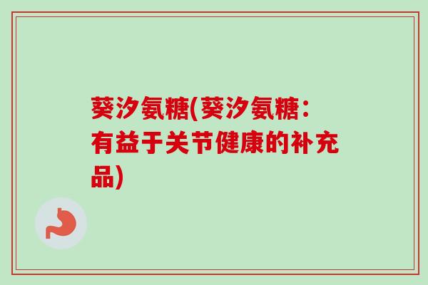 葵汐氨糖(葵汐氨糖：有益于关节健康的补充品)